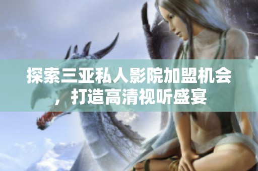探索三亚私人影院加盟机会，打造高清视听盛宴