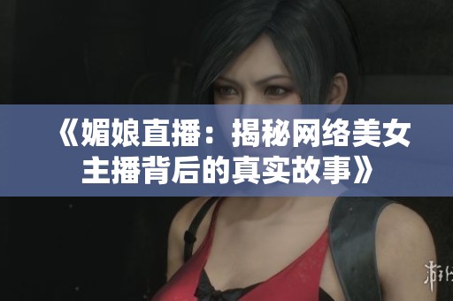《媚娘直播：揭秘网络美女主播背后的真实故事》