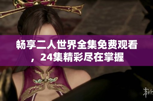 畅享二人世界全集免费观看，24集精彩尽在掌握