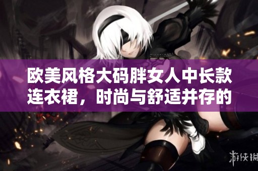 欧美风格大码胖女人中长款连衣裙，时尚与舒适并存的选择