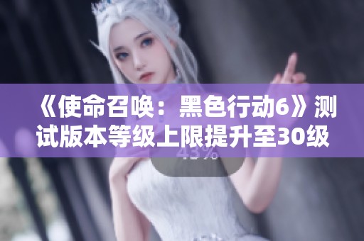 《使命召唤：黑色行动6》测试版本等级上限提升至30级攻略