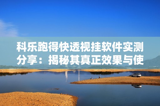 科乐跑得快透视挂软件实测分享：揭秘其真正效果与使用体验