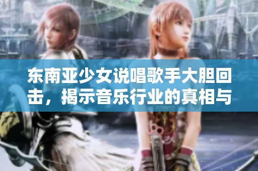 东南亚少女说唱歌手大胆回击，揭示音乐行业的真相与竞争