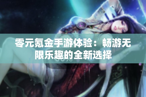 零元氪金手游体验：畅游无限乐趣的全新选择