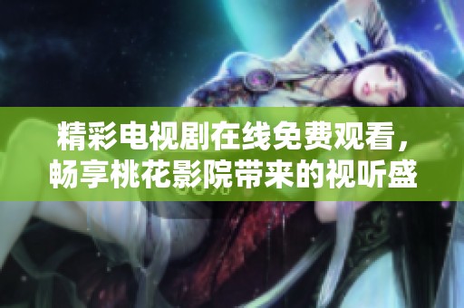 精彩电视剧在线免费观看，畅享桃花影院带来的视听盛宴