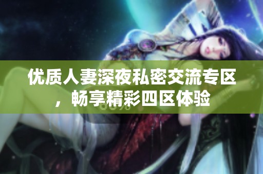 优质人妻深夜私密交流专区，畅享精彩四区体验