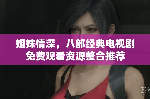 姐妹情深，八部经典电视剧免费观看资源整合推荐