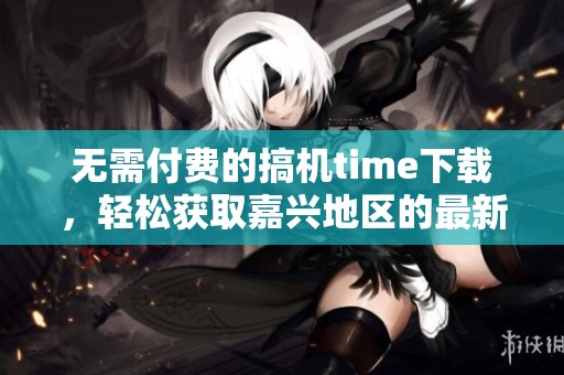 无需付费的搞机time下载，轻松获取嘉兴地区的最新信息