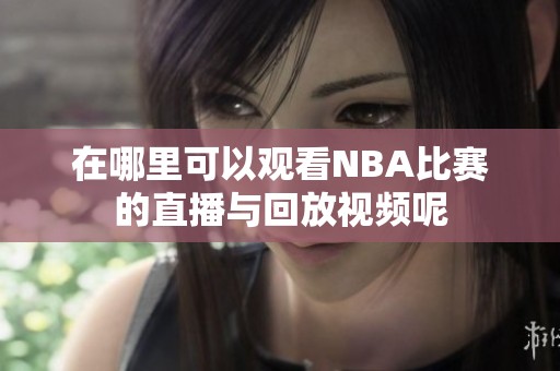 在哪里可以观看NBA比赛的直播与回放视频呢