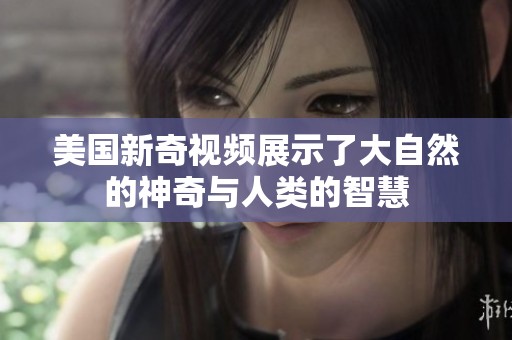 美国新奇视频展示了大自然的神奇与人类的智慧
