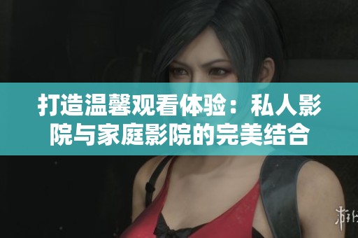 打造温馨观看体验：私人影院与家庭影院的完美结合