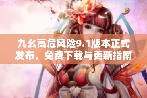 九幺高危风险9.1版本正式发布，免费下载与更新指南