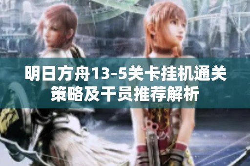 明日方舟13-5关卡挂机通关策略及干员推荐解析