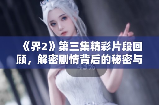 《界2》第三集精彩片段回顾，解密剧情背后的秘密与情感纠葛