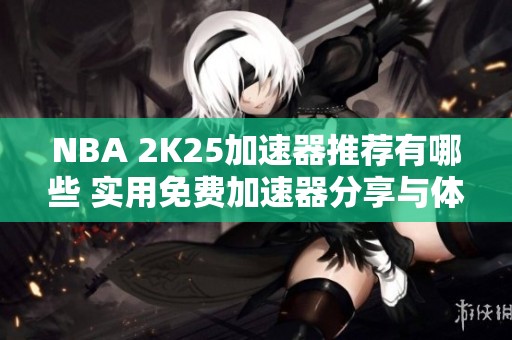 NBA 2K25加速器推荐有哪些 实用免费加速器分享与体验分析