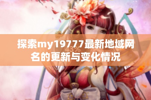 探索my19777最新地域网名的更新与变化情况