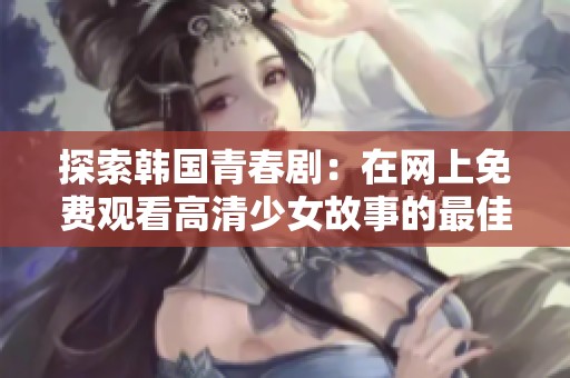 探索韩国青春剧：在网上免费观看高清少女故事的最佳选择