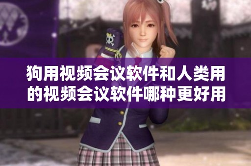 狗用视频会议软件和人类用的视频会议软件哪种更好用呢