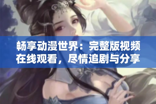 畅享动漫世界：完整版视频在线观看，尽情追剧与分享