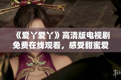 《爱丫爱丫》高清版电视剧免费在线观看，感受甜蜜爱情故事