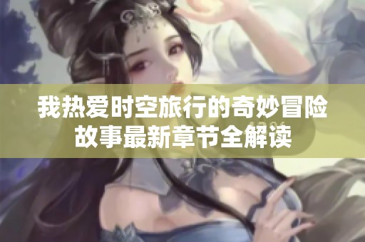我热爱时空旅行的奇妙冒险故事最新章节全解读