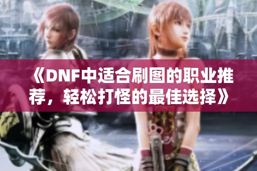 《DNF中适合刷图的职业推荐，轻松打怪的最佳选择》