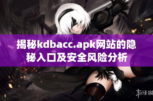 揭秘kdbacc.apk网站的隐秘入口及安全风险分析