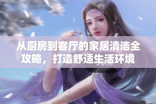 从厨房到客厅的家居清洁全攻略，打造舒适生活环境