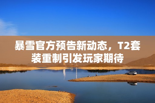 暴雪官方预告新动态，T2套装重制引发玩家期待