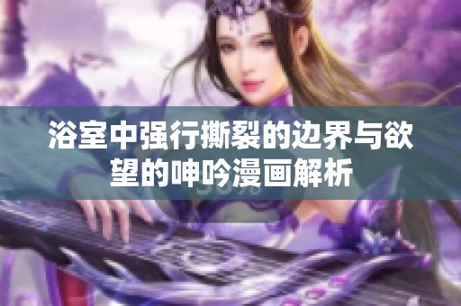 浴室中强行撕裂的边界与欲望的呻吟漫画解析
