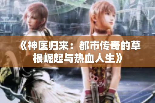 《神医归来：都市传奇的草根崛起与热血人生》