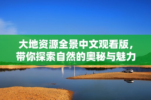 大地资源全景中文观看版，带你探索自然的奥秘与魅力