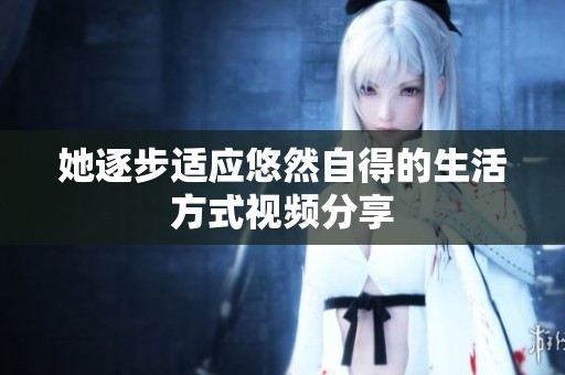 她逐步适应悠然自得的生活方式视频分享