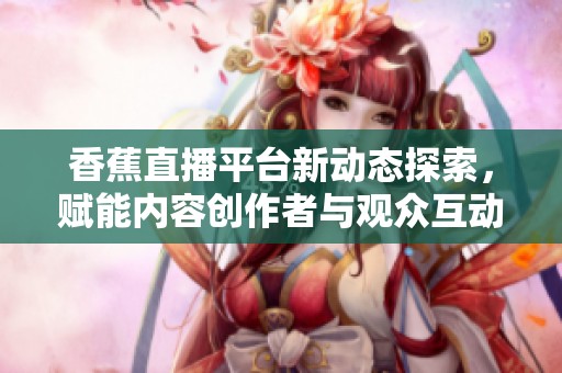 香蕉直播平台新动态探索，赋能内容创作者与观众互动