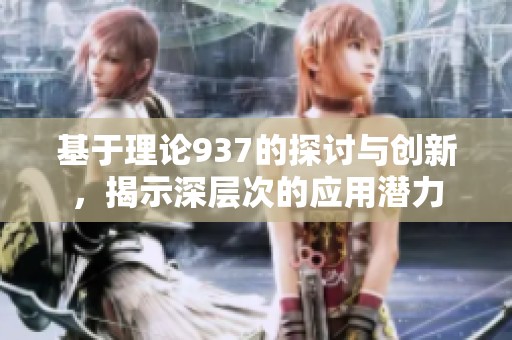 基于理论937的探讨与创新，揭示深层次的应用潜力