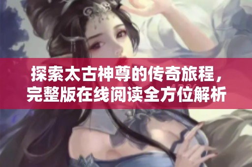 探索太古神尊的传奇旅程，完整版在线阅读全方位解析