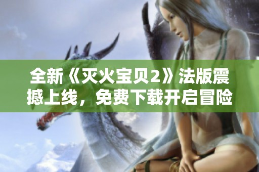 全新《灭火宝贝2》法版震撼上线，免费下载开启冒险之旅