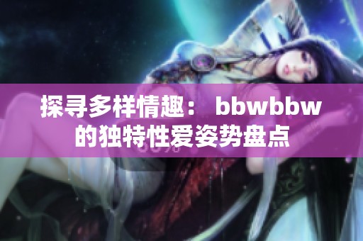 探寻多样情趣： bbwbbw的独特性爱姿势盘点