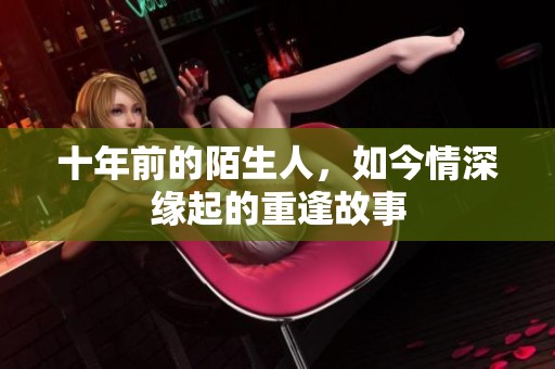 十年前的陌生人，如今情深缘起的重逢故事