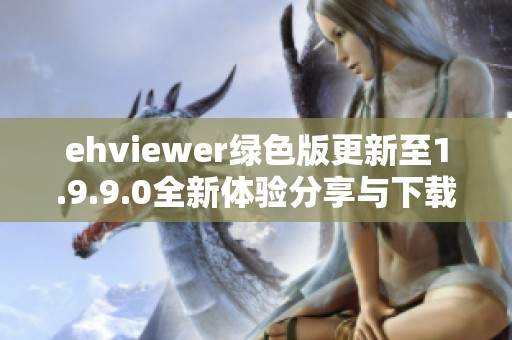 ehviewer绿色版更新至1.9.9.0全新体验分享与下载指南