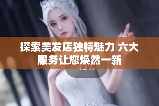 探索美发店独特魅力 六大服务让您焕然一新