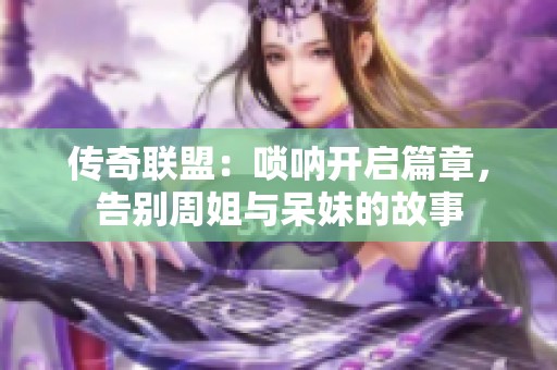 传奇联盟：唢呐开启篇章，告别周姐与呆妹的故事