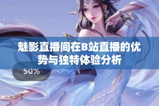 魅影直播间在B站直播的优势与独特体验分析