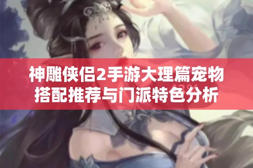 神雕侠侣2手游大理篇宠物搭配推荐与门派特色分析