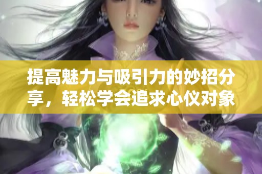 提高魅力与吸引力的妙招分享，轻松学会追求心仪对象的方法