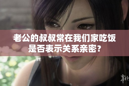 老公的叔叔常在我们家吃饭是否表示关系亲密？