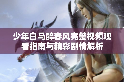 少年白马醉春风完整视频观看指南与精彩剧情解析