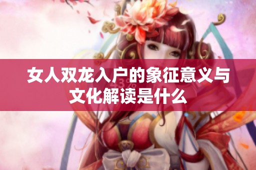 女人双龙入户的象征意义与文化解读是什么