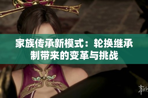 家族传承新模式：轮换继承制带来的变革与挑战