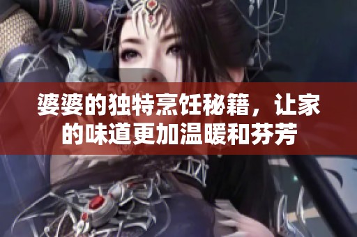 婆婆的独特烹饪秘籍，让家的味道更加温暖和芬芳
